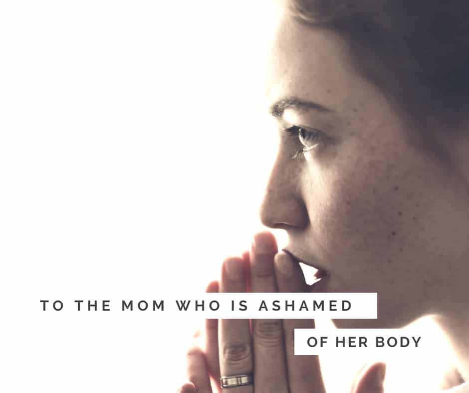 To the mom who is struggling with body image and shame: here is the truth about your body. 